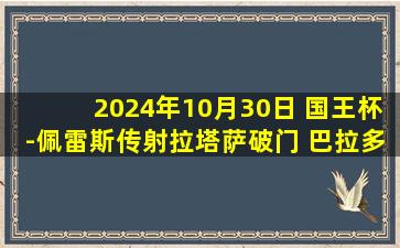 2024年10月30日 国王杯-佩雷斯传射拉塔萨破门 巴拉多利德4-1阿斯图尔